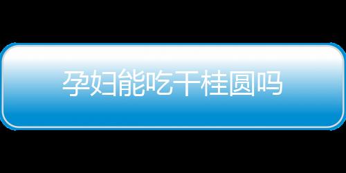 孕婦能吃干桂圓嗎