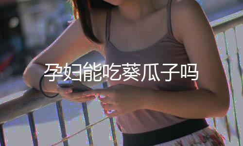 孕婦能吃葵瓜子嗎