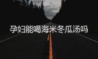 孕婦能喝海米冬瓜湯嗎