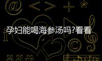 孕婦能喝海參湯嗎?看看有什么利弊你就知道了