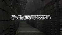 孕婦能喝菊花茶嗎