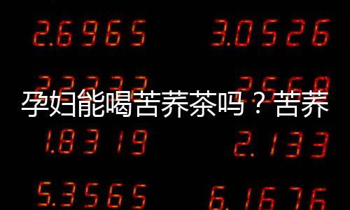 孕婦能喝苦蕎茶嗎？苦蕎茶有什么功效和作用？