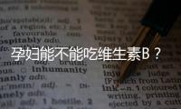 孕婦能不能吃維生素B？營養師來告訴你！