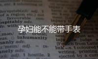 孕婦能不能帶手表
