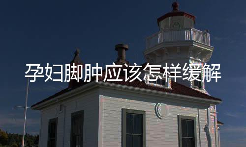 孕婦腳腫應該怎樣緩解