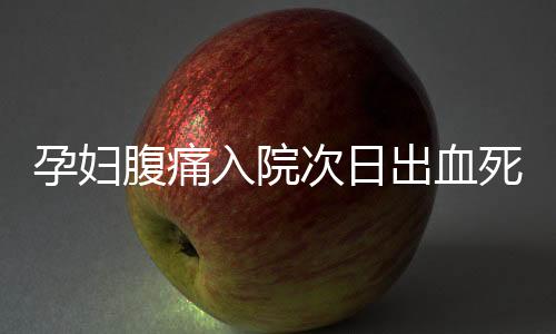 孕婦腹痛入院次日出血死亡
