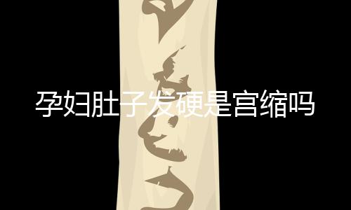 孕婦肚子發(fā)硬是宮縮嗎