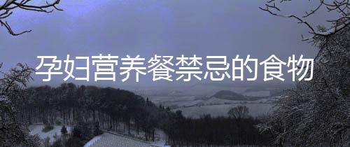 孕婦營養餐禁忌的食物