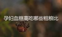 孕婦血糖高吃哪些粗糧比較好