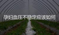 孕婦血壓不穩(wěn)定應該如何辦