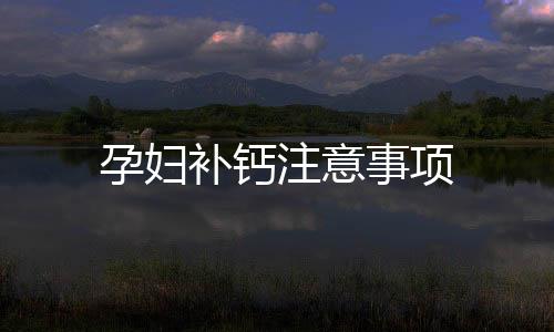 孕婦補(bǔ)鈣注意事項(xiàng)