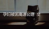 孕婦被困高速公路  交警及時送護醫院