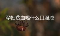孕婦貧血喝什么口服液