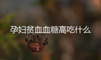 孕婦貧血血糖高吃什么