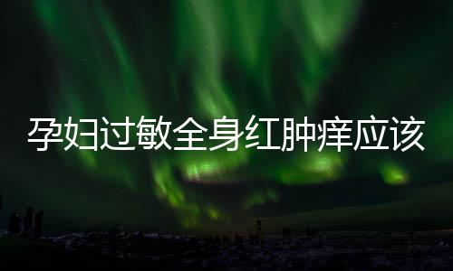 孕婦過敏全身紅腫癢應該如何辦