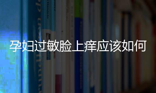 孕婦過敏臉上癢應該如何辦