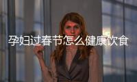 孕婦過(guò)春節(jié)怎么健康飲食 切記補(bǔ)過(guò)頭