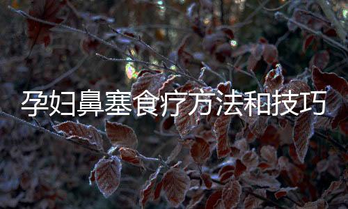 孕婦鼻塞食療方法和技巧
