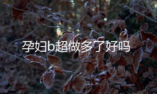 孕婦b超做多了好嗎