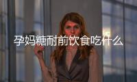 孕媽糖耐前飲食吃什么