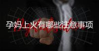 孕媽上火有哪些注意事項