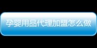 孕嬰用品代理加盟怎么做,成功例子分享