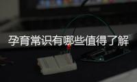 孕育常識有哪些值得了解的內(nèi)容？