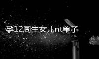 孕12周生女兒nt單子特征真不少，圖上早已告知胎兒性別真相