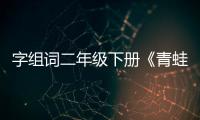 字組詞二年級下冊《青蛙賣泥塘》（字組詞）