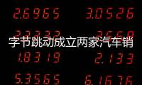 字節跳動成立兩家汽車銷售公司 加速落子