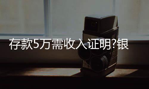存款5萬需收入證明?銀行回應來了 系“正常詢問”！！