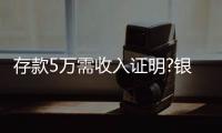 存款5萬需收入證明?銀行回應來了 系“正常詢問”！！