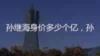 孫繼海身價多少個億，孫繼海家產(chǎn)多少億