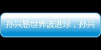 孫興慜世界波進球，孫興慜為什么那么厲害