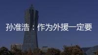 孫準浩：作為外援一定要站出來 現在不能掉以輕心