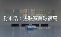 孫準浩：進聯賽首球很高興 來到中國發現中超不好踢