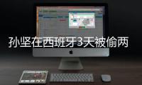 孫堅在西班牙3天被偷兩次 占座瞬間釀成大禍