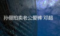 孫儷拍賣老公愛褲 鄧超:為什么這樣對我