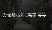 孫儷曬兒女毛筆字 等等小花一筆一劃字跡超工整