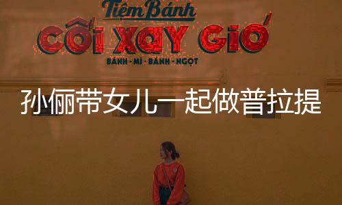 孫儷帶女兒一起做普拉提 小花妹妹動作到位
