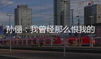 孫儷：我曾經(jīng)那么恨我的父親