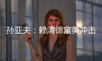 孫亞夫：賴清德竄美沖擊臺海和平穩定
