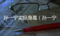 孫一寧實(shí)際身高（孫一寧身高）