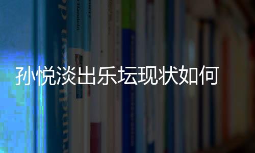 孫悅淡出樂壇現(xiàn)狀如何 巔峰時期的她曾與那英齊名