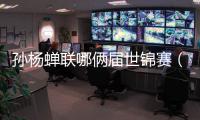孫楊蟬聯哪倆屆世錦賽（孫楊世錦賽賽程）