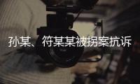 孫某、符某某被拐案抗訴申請被駁回 檢察院：一審判決量刑適當