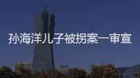 孫海洋兒子被拐案一審宣判