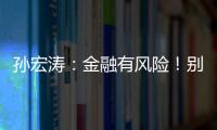 孫宏濤：金融有風險！別輕信投資機構單方面宣傳