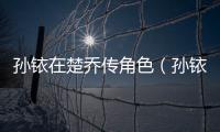 孫銥在楚喬傳角色（孫銥在楚喬傳里演誰）