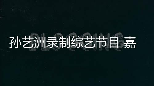 孫藝洲錄制綜藝節目 嘉賓調侃